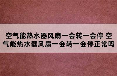 空气能热水器风扇一会转一会停 空气能热水器风扇一会转一会停正常吗